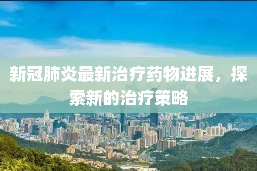 新冠肺炎最新治疗药物进展，探索新的治疗策略