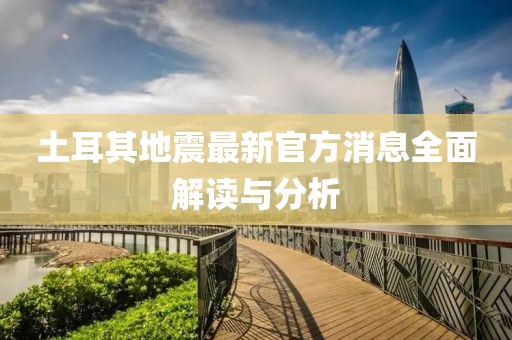土耳其地震最新官方消息全面解读与分析