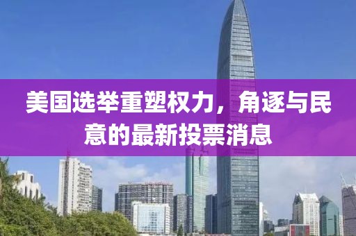 美国选举重塑权力，角逐与民意的最新投票消息