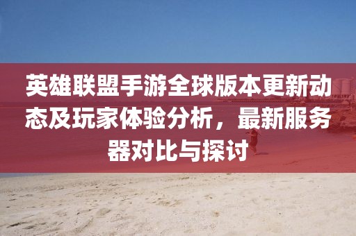英雄联盟手游全球版本更新动态及玩家体验分析，最新服务器对比与探讨