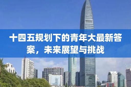 十四五规划下的青年大最新答案，未来展望与挑战