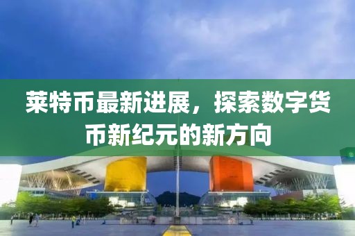 莱特币最新进展，探索数字货币新纪元的新方向