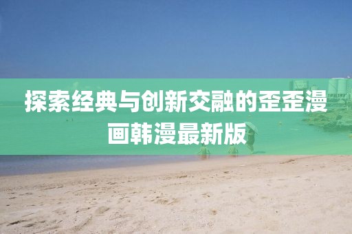 探索经典与创新交融的歪歪漫画韩漫最新版