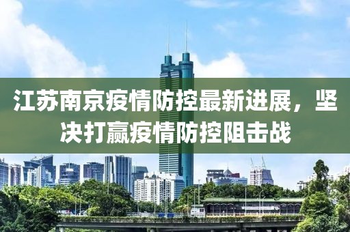 江苏南京疫情防控最新进展，坚决打赢疫情防控阻击战