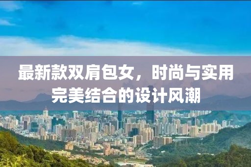 最新款双肩包女，时尚与实用完美结合的设计风潮