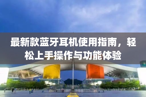 最新款蓝牙耳机使用指南，轻松上手操作与功能体验