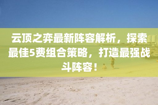 云顶之弈最新阵容解析，探索最佳5费组合策略，打造最强战斗阵容！