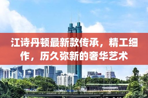 江诗丹顿最新款传承，精工细作，历久弥新的奢华艺术