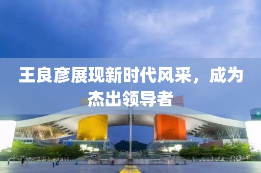 王良彦展现新时代风采，成为杰出领导者