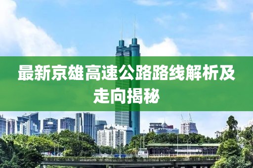 最新京雄高速公路路线解析及走向揭秘