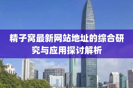 精子窝最新网站地址的综合研究与应用探讨解析
