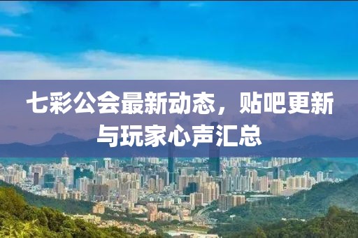 七彩公会最新动态，贴吧更新与玩家心声汇总