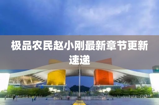 极品农民赵小刚最新章节更新速递