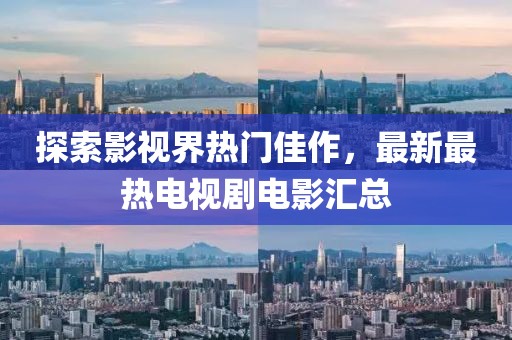 探索影视界热门佳作，最新最热电视剧电影汇总