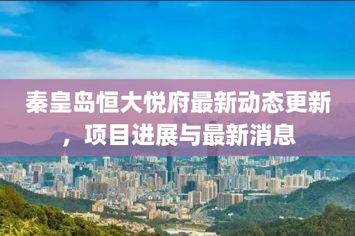 秦皇岛恒大悦府最新动态更新，项目进展与最新消息