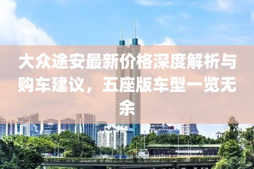大众途安最新价格深度解析与购车建议，五座版车型一览无余
