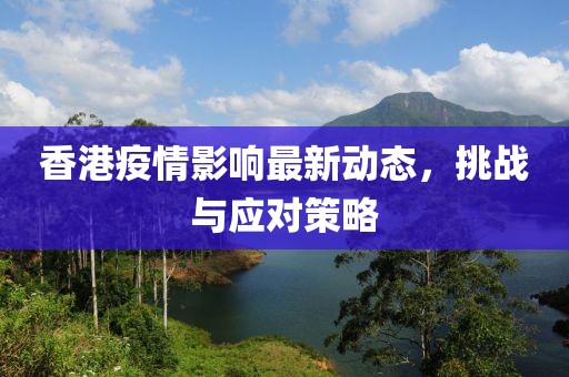 香港疫情影响最新动态，挑战与应对策略
