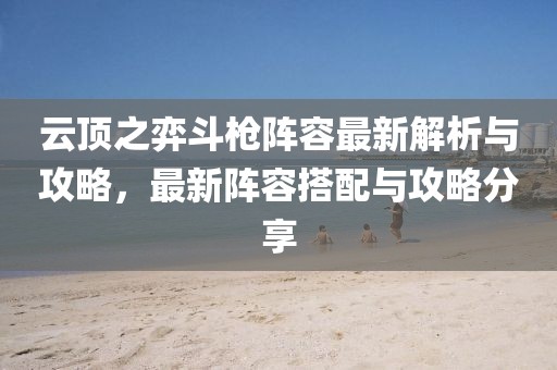 云顶之弈斗枪阵容最新解析与攻略，最新阵容搭配与攻略分享