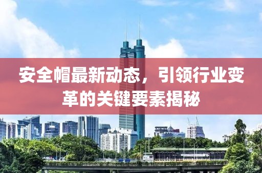 安全帽最新动态，引领行业变革的关键要素揭秘