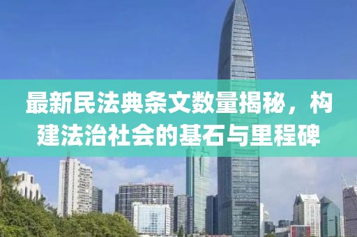 最新民法典条文数量揭秘，构建法治社会的基石与里程碑
