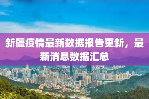 新疆疫情最新数据报告更新，最新消息数据汇总
