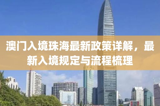 澳门入境珠海最新政策详解，最新入境规定与流程梳理