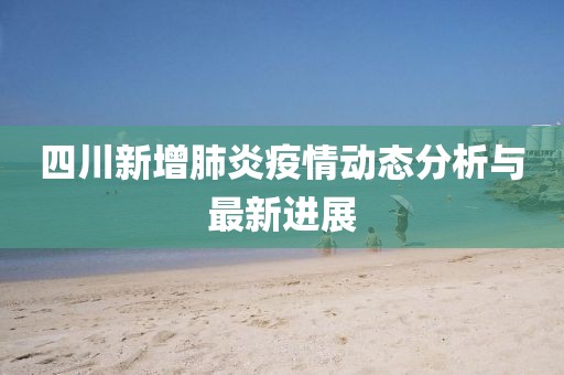 四川新增肺炎疫情动态分析与最新进展