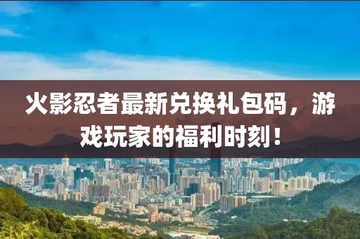 火影忍者最新兑换礼包码，游戏玩家的福利时刻！