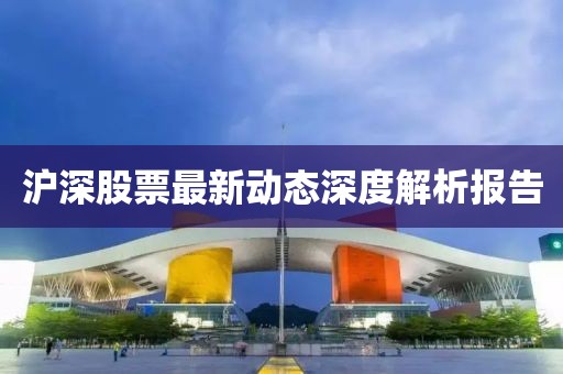 沪深股票最新动态深度解析报告