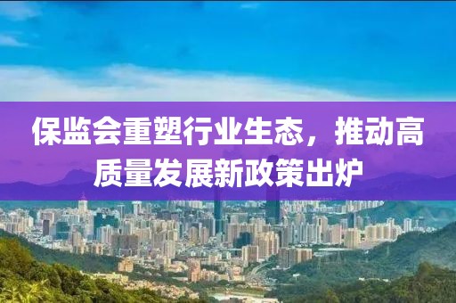 保监会重塑行业生态，推动高质量发展新政策出炉