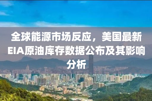 全球能源市场反应，美国最新EIA原油库存数据公布及其影响分析