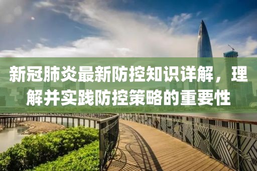 新冠肺炎最新防控知识详解，理解并实践防控策略的重要性