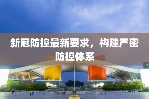 新冠防控最新要求，构建严密防控体系