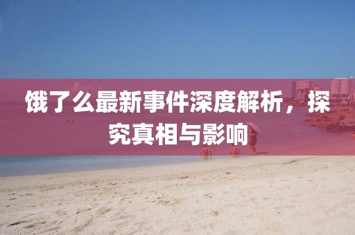 饿了么最新事件深度解析，探究真相与影响