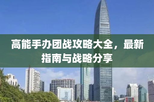 高能手办团战攻略大全，最新指南与战略分享