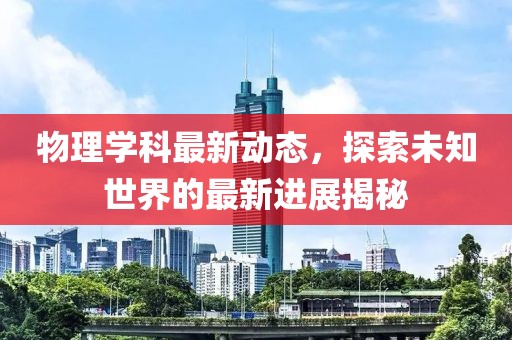 物理学科最新动态，探索未知世界的最新进展揭秘