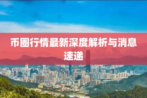 币圈行情最新深度解析与消息速递