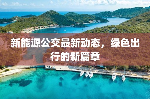 新能源公交最新动态，绿色出行的新篇章