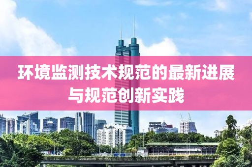 环境监测技术规范的最新进展与规范创新实践