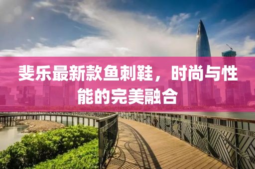 斐乐最新款鱼刺鞋，时尚与性能的完美融合