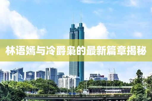 林语嫣与冷爵枭的最新篇章揭秘
