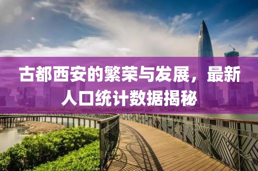 古都西安的繁荣与发展，最新人口统计数据揭秘