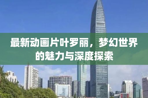 最新动画片叶罗丽，梦幻世界的魅力与深度探索