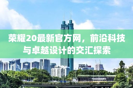 荣耀20最新官方网，前沿科技与卓越设计的交汇探索