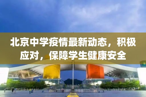 北京中学疫情最新动态，积极应对，保障学生健康安全