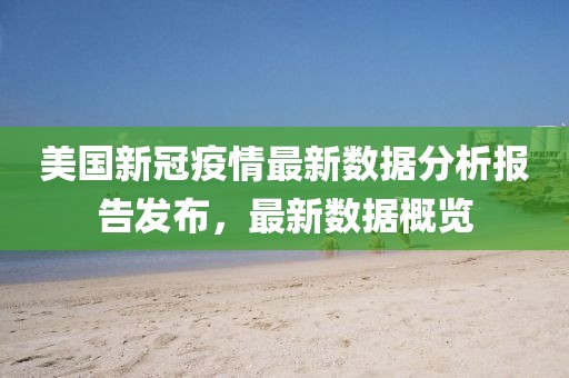 美国新冠疫情最新数据分析报告发布，最新数据概览