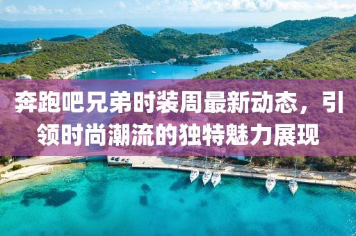 奔跑吧兄弟时装周最新动态，引领时尚潮流的独特魅力展现