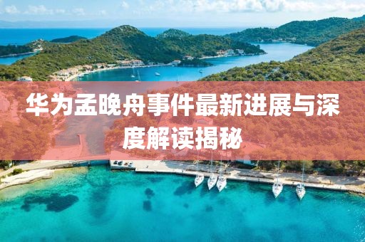 华为孟晚舟事件最新进展与深度解读揭秘