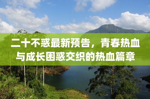 二十不惑最新预告，青春热血与成长困惑交织的热血篇章