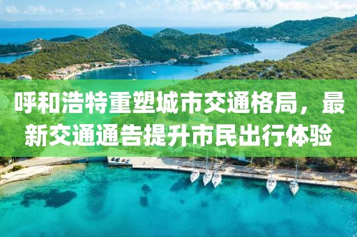 呼和浩特重塑城市交通格局，最新交通通告提升市民出行体验